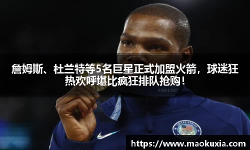 詹姆斯、杜兰特等5名巨星正式加盟火箭，球迷狂热欢呼堪比疯狂排队抢购！